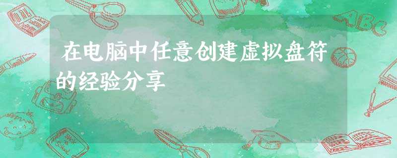 在电脑中任意创建虚拟盘符的经验分享 在电脑中任意创建虚拟盘符的经验分享