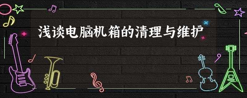 浅谈电脑机箱的清理与维护 浅谈电脑机箱的清理与维护