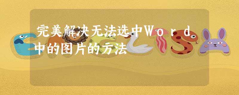完美解决无法选中Word中的图片的方法 完美解决无法选中Word中的图片的方法