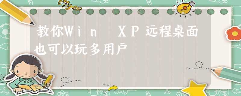 教你Win XP远程桌面也可以玩多用户 教你Win XP远程桌面也可以玩多用户