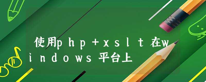 使用php+xslt在windows平台上 使用php+xslt在windows平台上