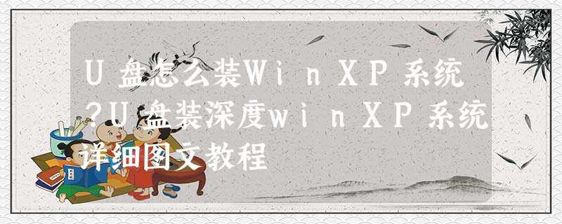 U盘怎么装WinXP系统?U盘装深度winXP系统详细图文教程 U盘怎么装WinXP系统?U盘装深度winXP系统详细图文教程