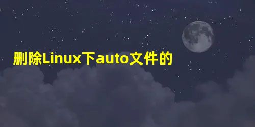 删除Linux下auto文件的诀窍 删除Linux下auto文件的诀窍