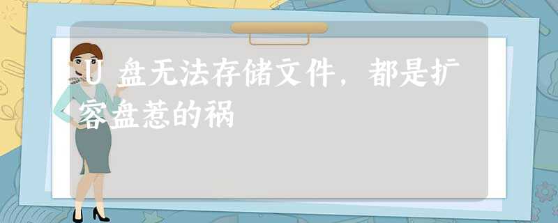 U盘无法存储文件,都是扩容盘惹的祸 U盘无法存储文件,都是扩容盘惹的祸