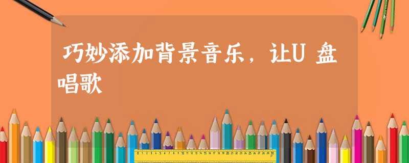 巧妙添加背景音乐,让U盘唱歌 巧妙添加背景音乐,让U盘唱歌