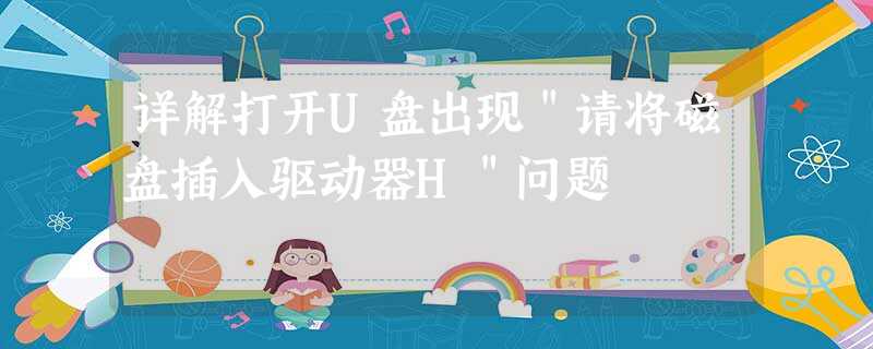 详解打开U盘出现"请将磁盘插入驱动器H"问题 详解打开U盘出现"请将磁盘插入驱动器H"问题