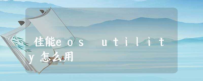 佳能eos utility怎么用 佳能eos utility怎么用