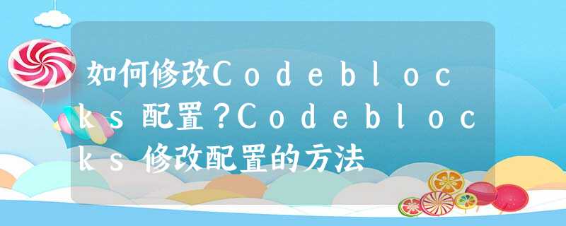 如何修改Codeblocks配置?Codeblocks修改配置的方法 如何修改Codeblocks配置?Codeblocks修改配置的方法