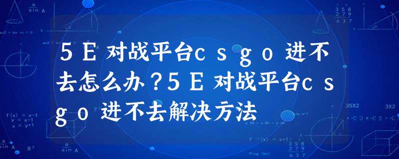 5E对战平台csgo进不去怎么办?5E对战平台csgo进不去解决方法 5E对战平台csgo进不去怎么办?5E对战平台csgo进不去解决方法