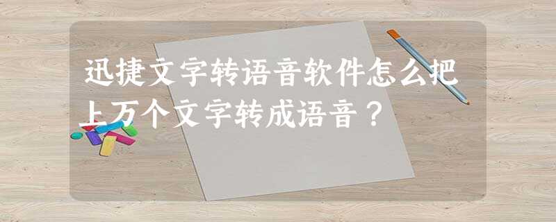 迅捷文字转语音软件怎么把上万个文字转成语音? 迅捷文字转语音软件怎么把上万个文字转成语音?