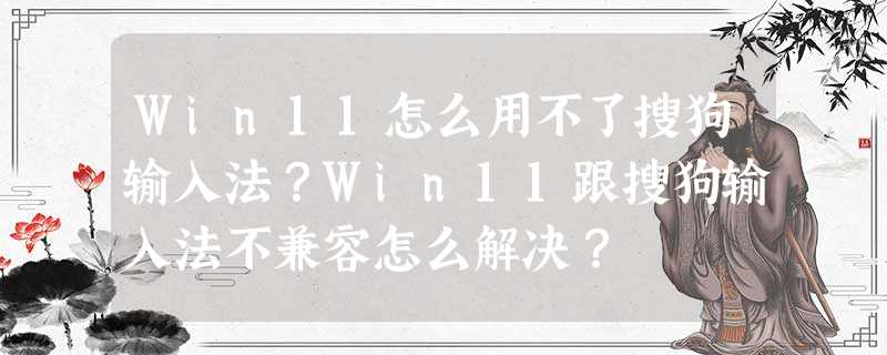 Win11怎么用不了搜狗输入法?Win11跟搜狗输入法不兼容怎么解决? Win11怎么用不了搜狗输入法?Win11跟搜狗输入法不兼容怎么解决?