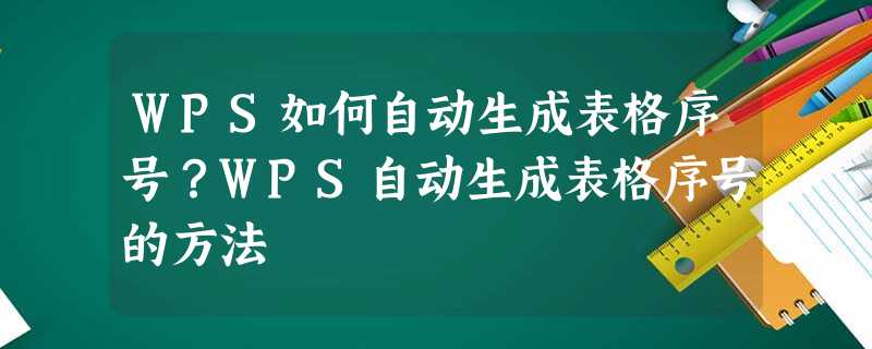 WPS如何自动生成表格序号?WPS自动生成表格序号的方法 WPS如何自动生成表格序号?WPS自动生成表格序号的方法