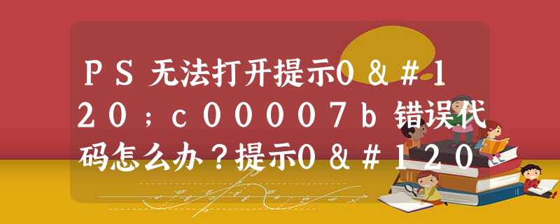 PS无法打开提示0xc00007b错误代码怎么办?提示0xc00007b错误代码的解决方法 PS无法打开提示0xc00007b错误代码怎么办?提示0xc00007b错误代码的解决方法