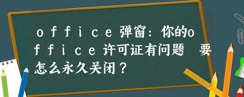 office弹窗:你的office许可证有问题 要怎么永久关闭? office弹窗:你的office许可证有问题 要怎么永久关闭?