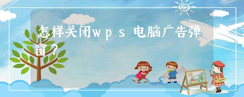 怎样关闭wps电脑广告弹窗? 怎样关闭wps电脑广告弹窗?