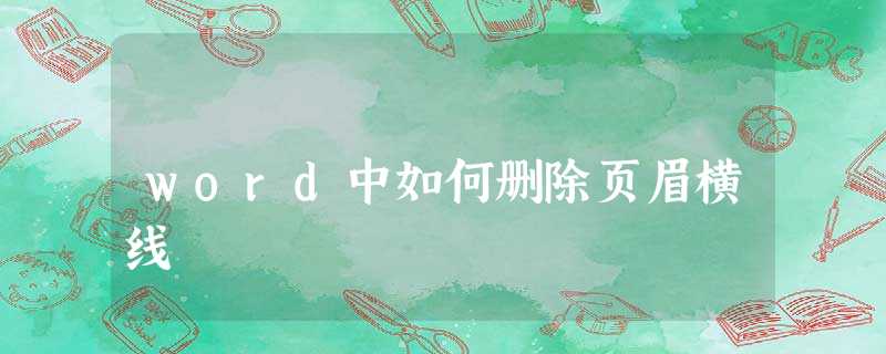 word中如何删除页眉横线 word中如何删除页眉横线