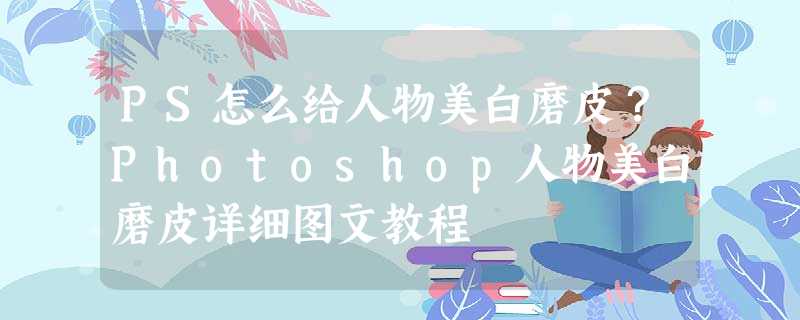 PS怎么给人物美白磨皮?Photoshop人物美白磨皮详细图文教程 PS怎么给人物美白磨皮?Photoshop人物美白磨皮详细图文教程