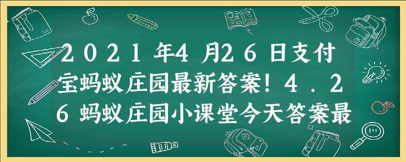 2021年4月26日支付宝蚂蚁庄园最新答案!4.26蚂蚁庄园小课堂今天答案最新 2021年4月26日支付宝蚂蚁庄园最新答案!4.26蚂蚁庄园小课堂今天答案最新