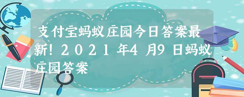 支付宝蚂蚁庄园今日答案最新!2021年4月9日蚂蚁庄园答案 支付宝蚂蚁庄园今日答案最新!2021年4月9日蚂蚁庄园答案