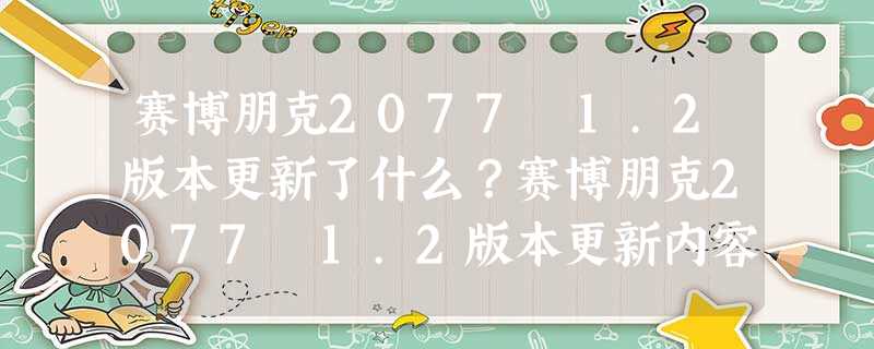 赛博朋克2077 1.2版本更新了什么?赛博朋克2077 1.2版本更新内容500多项总览 赛博朋克2077 1.2版本更新了什么?赛博朋克2077 1.2版本更新内容500多项总览