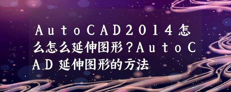AutoCAD2014怎么怎么延伸图形?AutoCAD延伸图形的方法 AutoCAD2014怎么怎么延伸图形?AutoCAD延伸图形的方法