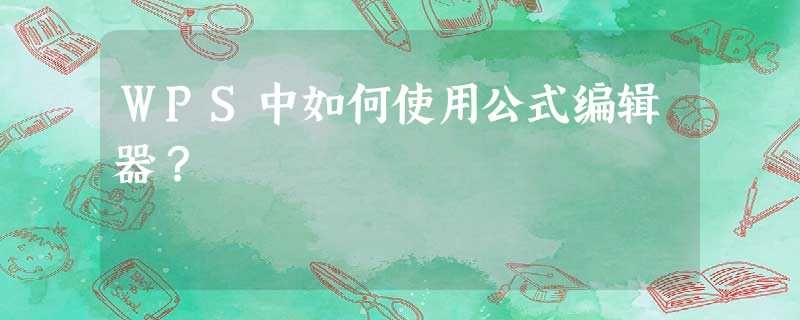 WPS中如何使用公式编辑器? WPS中如何使用公式编辑器?