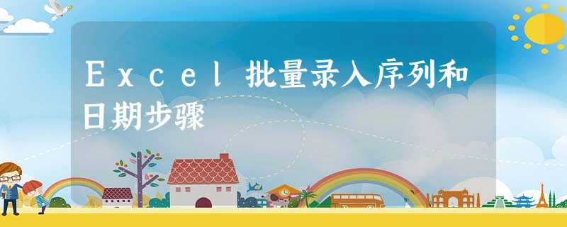 Excel批量录入序列和日期步骤 Excel批量录入序列和日期步骤