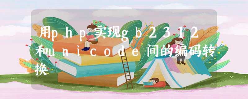用php实现gb2312和unicode间的编码转换 用php实现gb2312和unicode间的编码转换