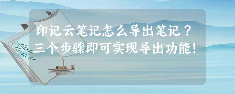 印记云笔记怎么导出笔记?三个步骤即可实现导出功能! 印记云笔记怎么导出笔记?三个步骤即可实现导出功能!