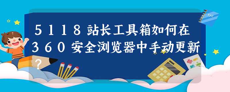 5118站长工具箱如何在360安全浏览器中手动更新? 5118站长工具箱如何在360安全浏览器中手动更新?