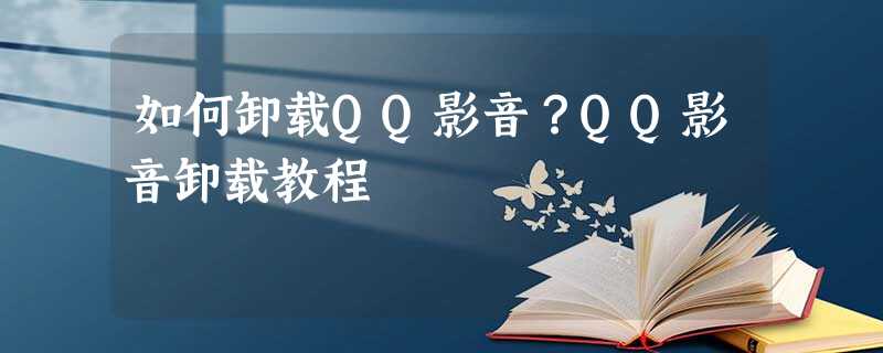 如何卸载QQ影音?QQ影音卸载教程 如何卸载QQ影音?QQ影音卸载教程