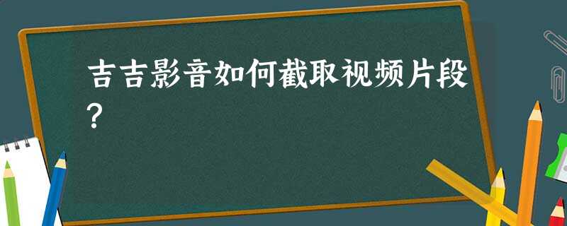 吉吉影音如何截取视频片段? 吉吉影音如何截取视频片段?