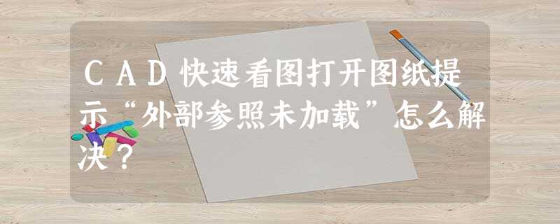 CAD快速看图打开图纸提示“外部参照未加载”怎么解决? CAD快速看图打开图纸提示“外部参照未加载”怎么解决?