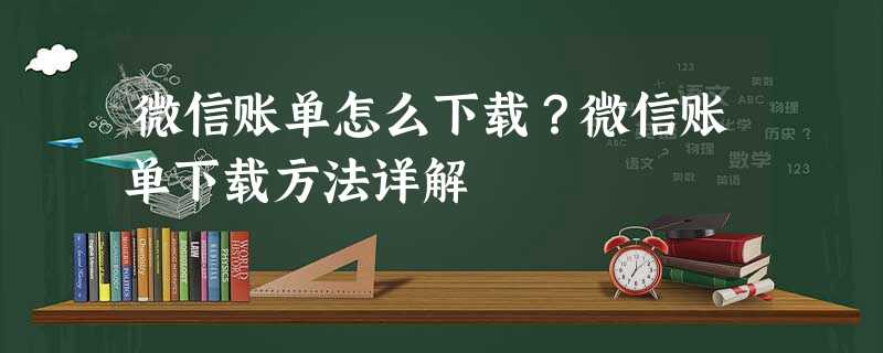 微信账单怎么下载?微信账单下载方法详解 微信账单怎么下载?微信账单下载方法详解