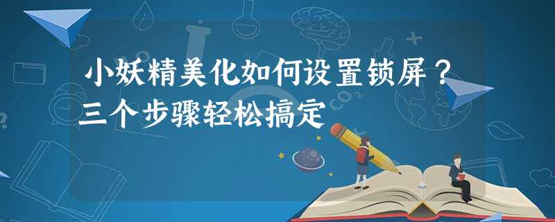 小妖精美化如何设置锁屏?三个步骤轻松搞定 小妖精美化如何设置锁屏?三个步骤轻松搞定