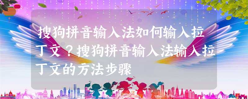 搜狗拼音输入法如何输入拉丁文?搜狗拼音输入法输入拉丁文的方法步骤 搜狗拼音输入法如何输入拉丁文?搜狗拼音输入法输入拉丁文的方法步骤