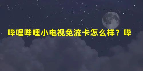 哔哩哔哩小电视免流卡怎么样?哔哩哔哩小电视免流卡套餐介绍 哔哩哔哩小电视免流卡怎么样?哔哩哔哩小电视免流卡套餐介绍