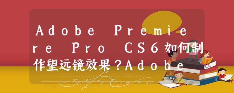 Adobe Premiere Pro CS6如何制作望远镜效果?Adobe Premiere Pro CS6制作望远镜效果的方法步骤 Adobe Premiere Pro CS6如何制作望远镜效果?Adobe Premiere Pro CS6制作望远镜效果的方法步骤