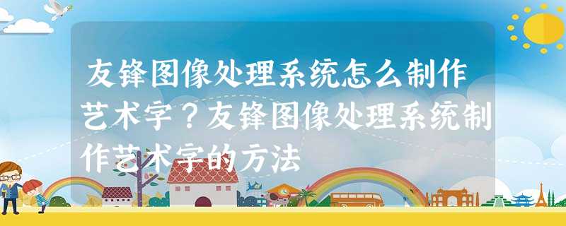 友锋图像处理系统怎么制作艺术字?友锋图像处理系统制作艺术字的方法 友锋图像处理系统怎么制作艺术字?友锋图像处理系统制作艺术字的方法