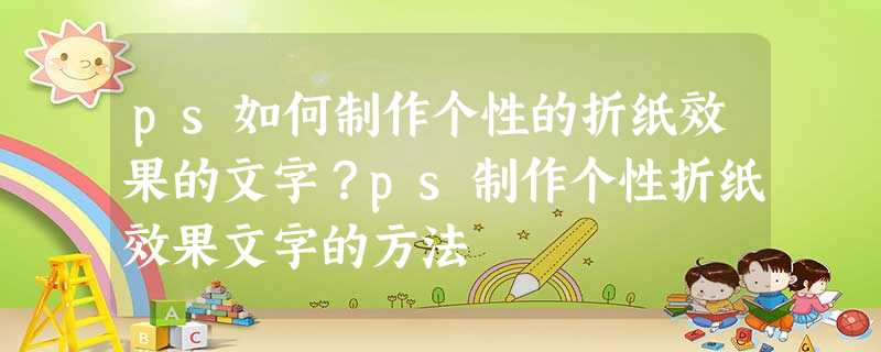 ps如何制作个性的折纸效果的文字?ps制作个性折纸效果文字的方法 ps如何制作个性的折纸效果的文字?ps制作个性折纸效果文字的方法