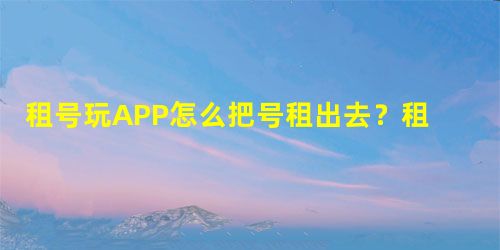 租号玩APP怎么把号租出去?租号玩APP把号租出去的方法 租号玩APP怎么把号租出去?租号玩APP把号租出去的方法