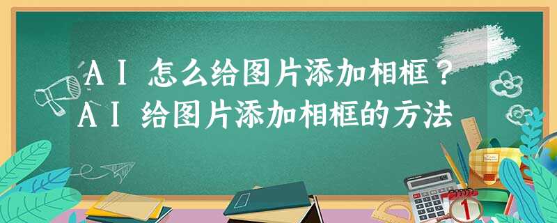 AI怎么给图片添加相框?AI给图片添加相框的方法 AI怎么给图片添加相框?AI给图片添加相框的方法