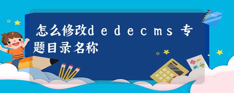 怎么修改dedecms专题目录名称 怎么修改dedecms专题目录名称