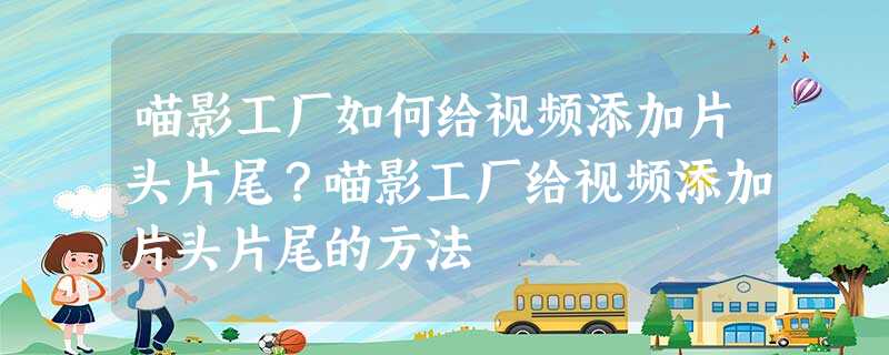 喵影工厂如何给视频添加片头片尾?喵影工厂给视频添加片头片尾的方法 喵影工厂如何给视频添加片头片尾?喵影工厂给视频添加片头片尾的方法