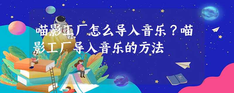 喵影工厂怎么导入音乐?喵影工厂导入音乐的方法 喵影工厂怎么导入音乐?喵影工厂导入音乐的方法