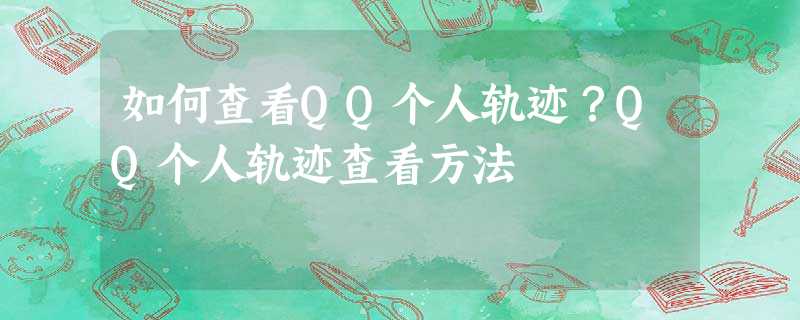 如何查看QQ个人轨迹?QQ个人轨迹查看方法 如何查看QQ个人轨迹?QQ个人轨迹查看方法