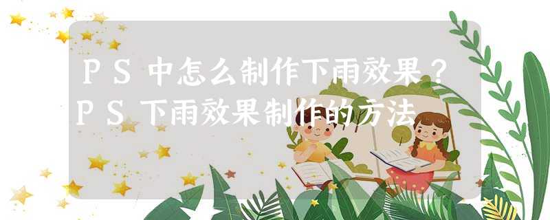 PS中怎么制作下雨效果?PS下雨效果制作的方法 PS中怎么制作下雨效果?PS下雨效果制作的方法