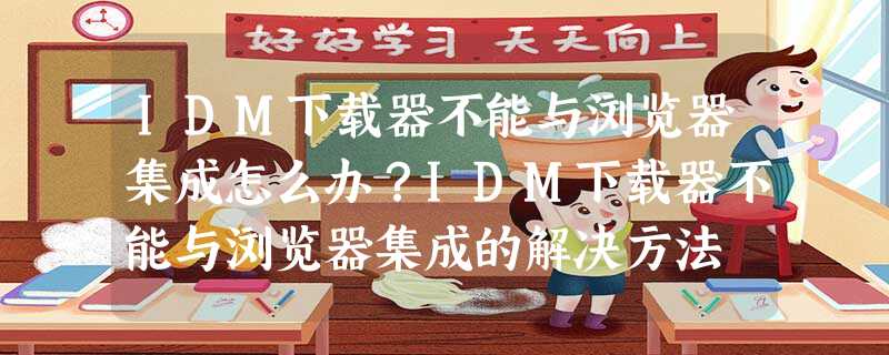 IDM下载器不能与浏览器集成怎么办?IDM下载器不能与浏览器集成的解决方法 IDM下载器不能与浏览器集成怎么办?IDM下载器不能与浏览器集成的解决方法