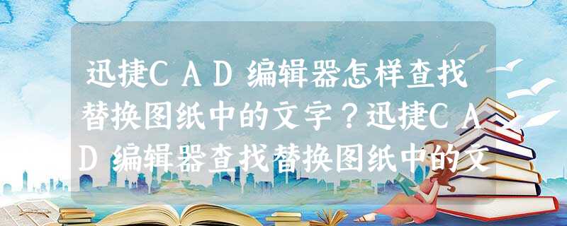 迅捷CAD编辑器怎样查找替换图纸中的文字?迅捷CAD编辑器查找替换图纸中的文字的方法 迅捷CAD编辑器怎样查找替换图纸中的文字?迅捷CAD编辑器查找替换图纸中的文字的方法