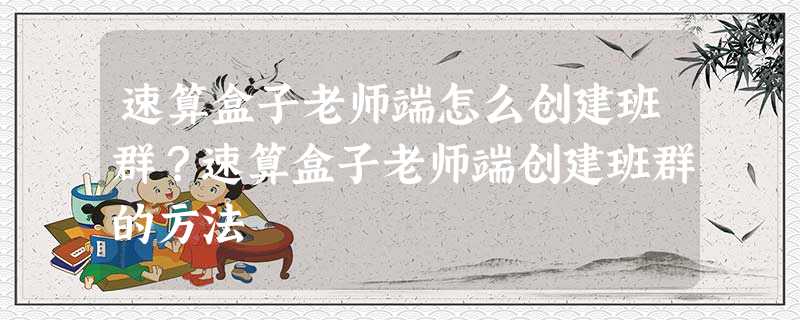 速算盒子老师端怎么创建班群?速算盒子老师端创建班群的方法 速算盒子老师端怎么创建班群?速算盒子老师端创建班群的方法
